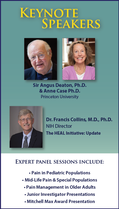 Keynote Presentations - Sir Angus Deaton, Ph.D. & Anne Case Ph.D., Princeton University  Expert Panel Sessions: Pain in Pediatric Populations; Mid-Life Pain & Special Populations; Pain Management in Older Adults; Junior Investigator Presentations; Mitchell Max Award Presentation